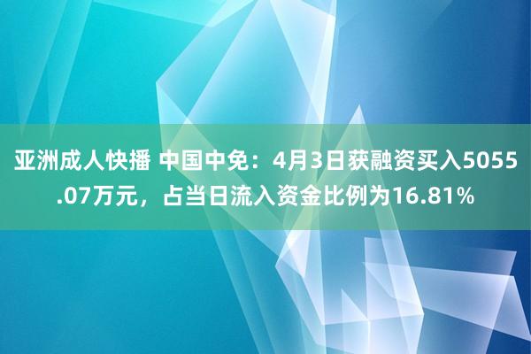 亚洲成人快播 中国中免：4月3日获融资买入5055.07万元，占当日流入资金比例为16.81%