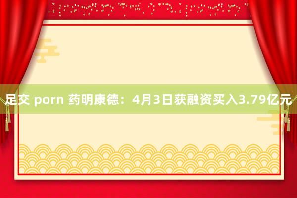 足交 porn 药明康德：4月3日获融资买入3.79亿元