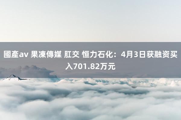 國產av 果凍傳媒 肛交 恒力石化：4月3日获融资买入701.82万元