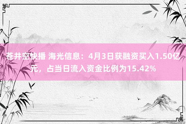 苍井空快播 海光信息：4月3日获融资买入1.50亿元，占当日流入资金比例为15.42%