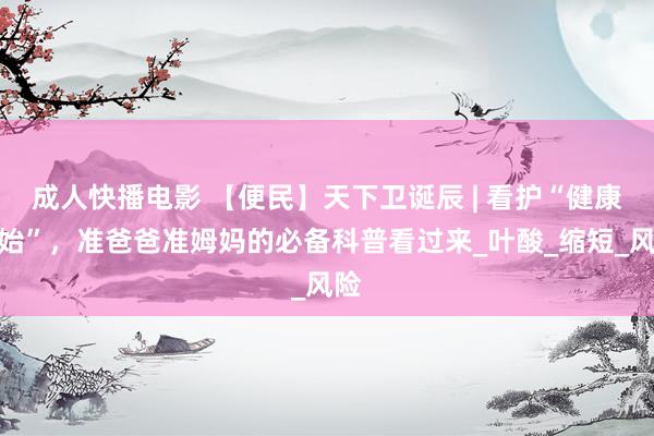 成人快播电影 【便民】天下卫诞辰 | 看护“健康开始”，准爸爸准姆妈的必备科普看过来_叶酸_缩短_风险
