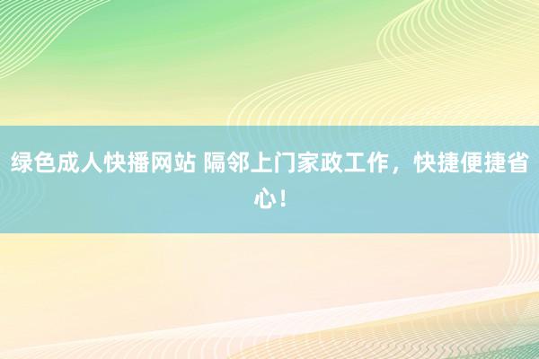绿色成人快播网站 隔邻上门家政工作，快捷便捷省心！