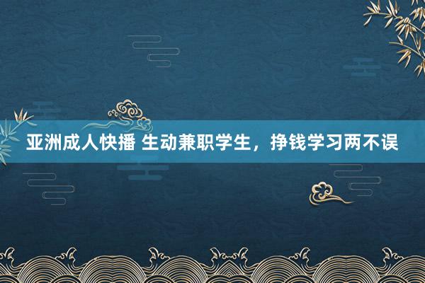 亚洲成人快播 生动兼职学生，挣钱学习两不误