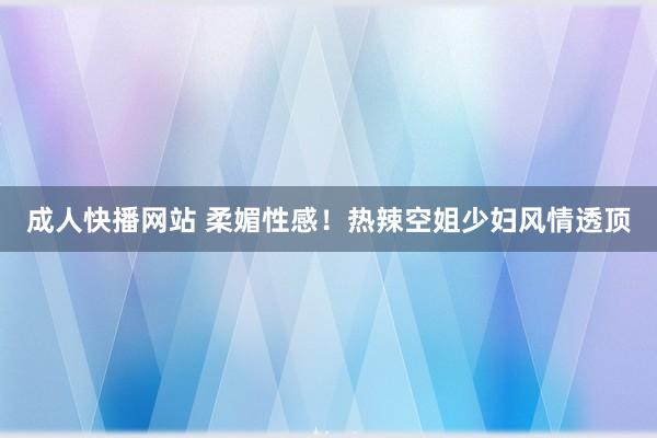成人快播网站 柔媚性感！热辣空姐少妇风情透顶