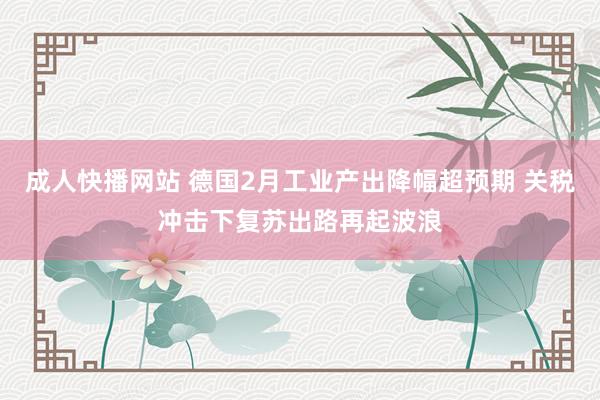成人快播网站 德国2月工业产出降幅超预期 关税冲击下复苏出路再起波浪