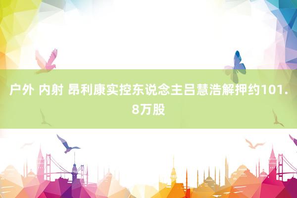 户外 内射 昂利康实控东说念主吕慧浩解押约101.8万股