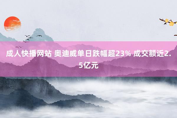 成人快播网站 奥迪威单日跌幅超23% 成交额近2.5亿元