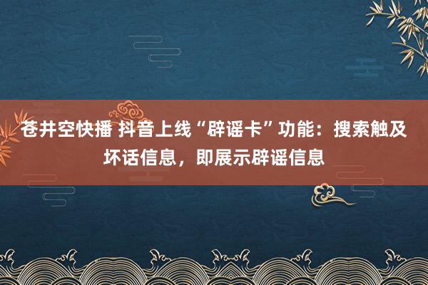 苍井空快播 抖音上线“辟谣卡”功能：搜索触及坏话信息，即展示辟谣信息