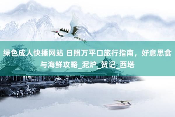 绿色成人快播网站 日照万平口旅行指南，好意思食与海鲜攻略_泥炉_贺记_西塔