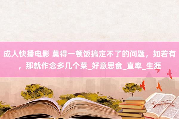 成人快播电影 莫得一顿饭搞定不了的问题，如若有，那就作念多几个菜_好意思食_直率_生涯