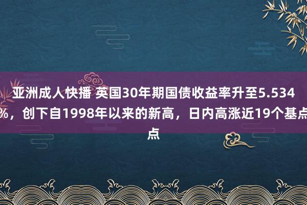 亚洲成人快播 英国30年期国债收益率升至5.534%，创下自1998年以来的新高，日内高涨近19个基点