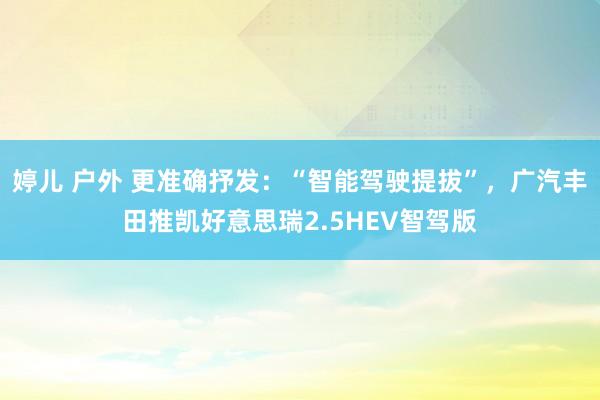 婷儿 户外 更准确抒发：“智能驾驶提拔”，广汽丰田推凯好意思瑞2.5HEV智驾版