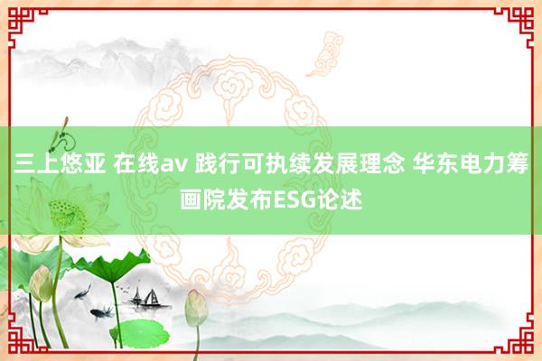 三上悠亚 在线av 践行可执续发展理念 华东电力筹画院发布ESG论述