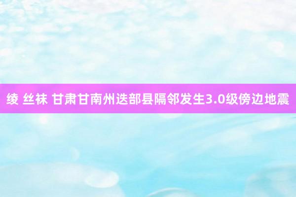 绫 丝袜 甘肃甘南州迭部县隔邻发生3.0级傍边地震