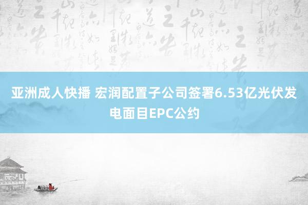 亚洲成人快播 宏润配置子公司签署6.53亿光伏发电面目EPC公约