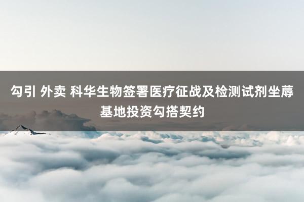 勾引 外卖 科华生物签署医疗征战及检测试剂坐蓐基地投资勾搭契约