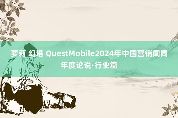 萝莉 幻塔 QuestMobile2024年中国营销阛阓年度论说·行业篇