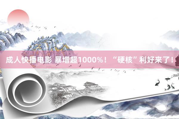成人快播电影 暴增超1000%！“硬核”利好来了！