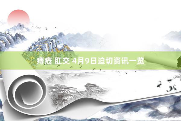 痔疮 肛交 4月9日迫切资讯一览