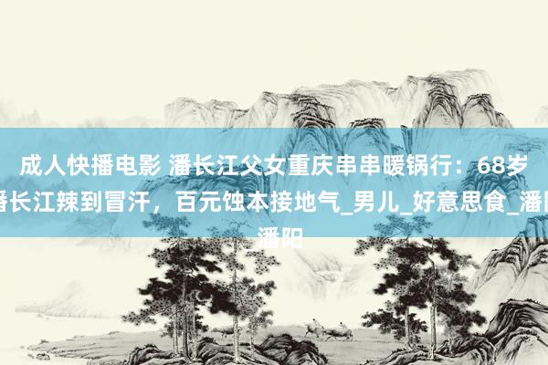 成人快播电影 潘长江父女重庆串串暖锅行：68岁潘长江辣到冒汗，百元蚀本接地气_男儿_好意思食_潘阳