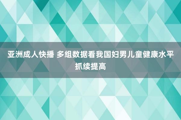 亚洲成人快播 多组数据看我国妇男儿童健康水平抓续提高