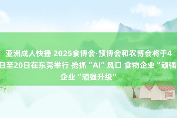 亚洲成人快播 2025食博会·预博会和农博会将于4月18日至20日在东莞举行 抢抓“AI”风口 食物企业“顽强升级”