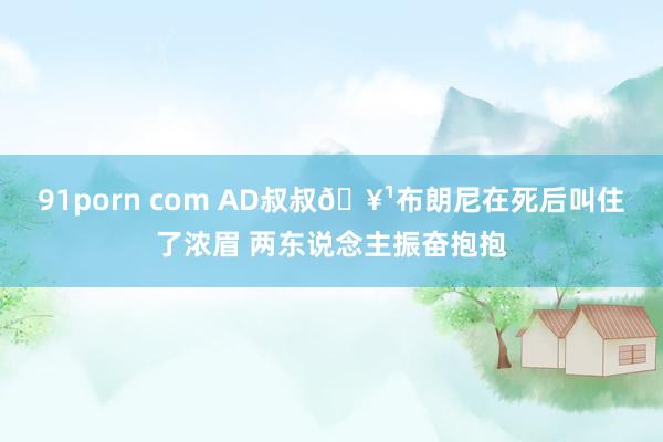 91porn com AD叔叔🥹布朗尼在死后叫住了浓眉 两东说念主振奋抱抱