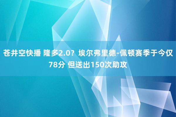 苍井空快播 隆多2.0？埃尔弗里德-佩顿赛季于今仅78分 但送出150次助攻