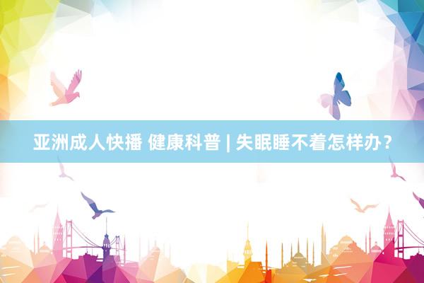 亚洲成人快播 健康科普 | 失眠睡不着怎样办？