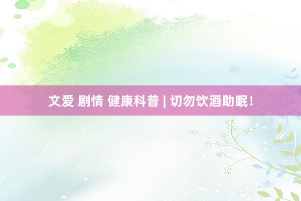 文爱 剧情 健康科普 | 切勿饮酒助眠！