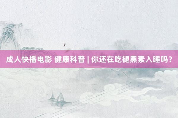 成人快播电影 健康科普 | 你还在吃褪黑素入睡吗？