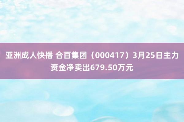 亚洲成人快播 合百集团（000417）3月25日主力资金净卖出679.50万元