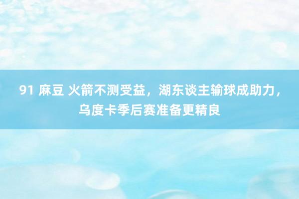 91 麻豆 火箭不测受益，湖东谈主输球成助力，乌度卡季后赛准备更精良