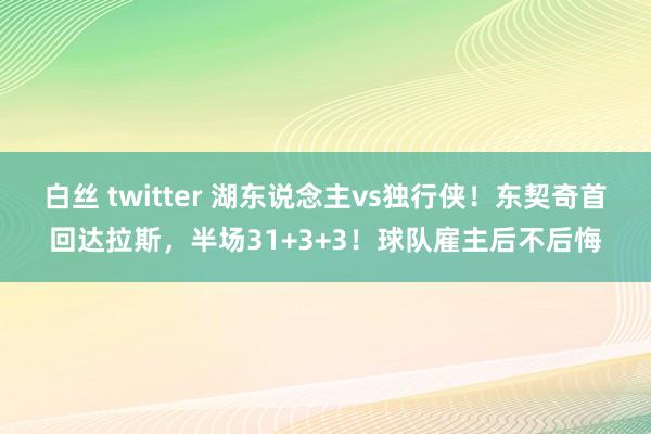 白丝 twitter 湖东说念主vs独行侠！东契奇首回达拉斯，半场31+3+3！球队雇主后不后悔