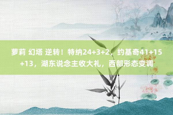萝莉 幻塔 逆转！特纳24+3+2，约基奇41+15+13，湖东说念主收大礼，西部形态变调