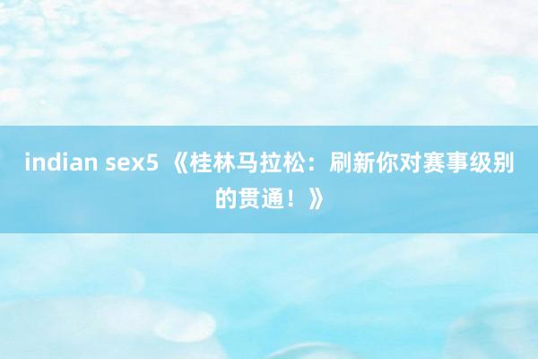 indian sex5 《桂林马拉松：刷新你对赛事级别的贯通！》