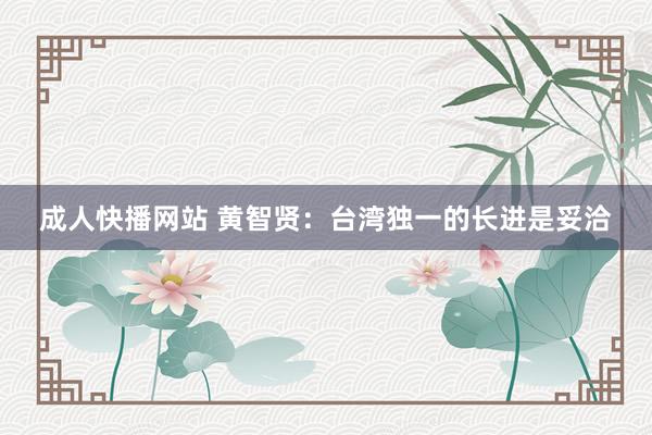成人快播网站 黄智贤：台湾独一的长进是妥洽