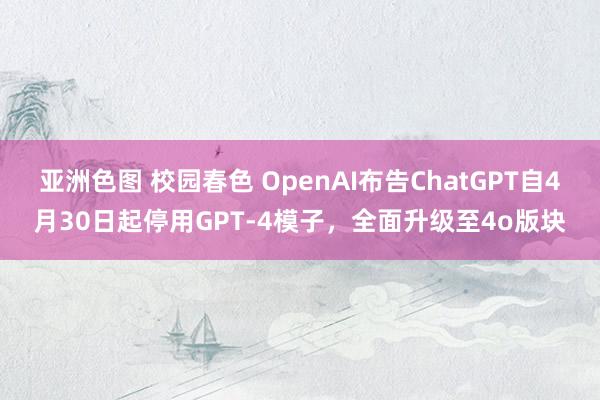 亚洲色图 校园春色 OpenAI布告ChatGPT自4月30日起停用GPT-4模子，全面升级至4o版块