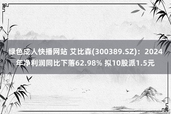 绿色成人快播网站 艾比森(300389.SZ)：2024年净利润同比下落62.98% 拟10股派1.5元