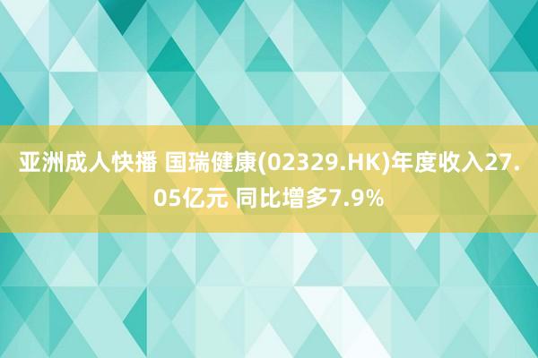 亚洲成人快播 国瑞健康(02329.HK)年度收入27.05亿元 同比增多7.9%