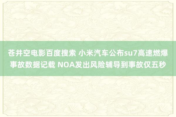 苍井空电影百度搜索 小米汽车公布su7高速燃爆事故数据记载 NOA发出风险辅导到事故仅五秒