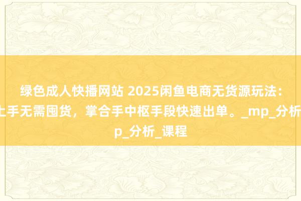 绿色成人快播网站 2025闲鱼电商无货源玩法：猖厥上手无需囤货，掌合手中枢手段快速出单。_mp_分析_课程