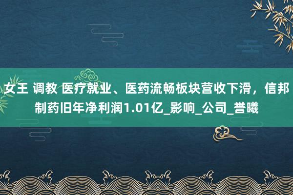 女王 调教 医疗就业、医药流畅板块营收下滑，信邦制药旧年净利润1.01亿_影响_公司_誉曦