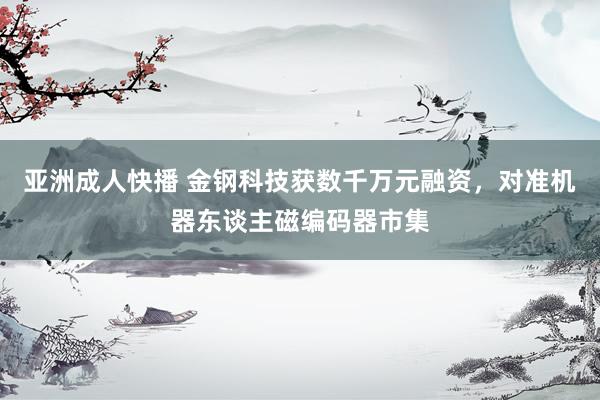 亚洲成人快播 金钢科技获数千万元融资，对准机器东谈主磁编码器市集