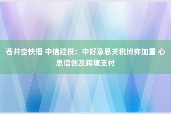 苍井空快播 中信建投：中好意思关税博弈加重 心思信创及跨境支付