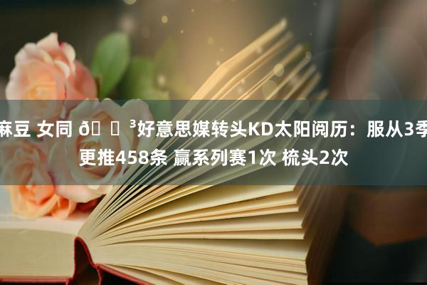麻豆 女同 😳好意思媒转头KD太阳阅历：服从3季更推458条 赢系列赛1次 梳头2次