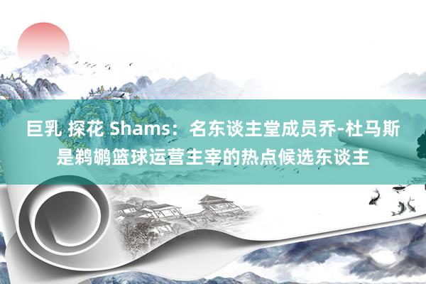巨乳 探花 Shams：名东谈主堂成员乔-杜马斯是鹈鹕篮球运营主宰的热点候选东谈主