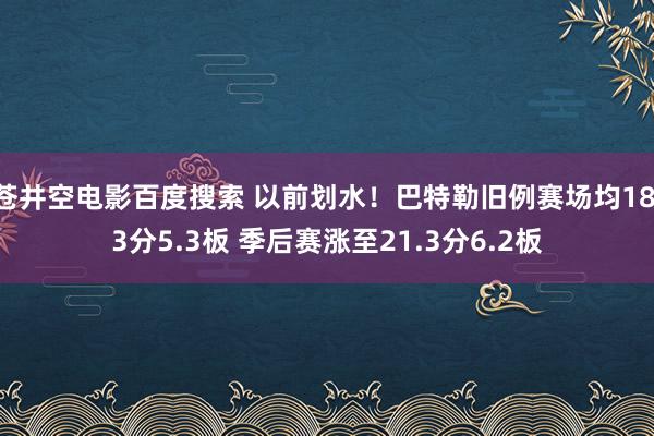 苍井空电影百度搜索 以前划水！巴特勒旧例赛场均18.3分5.3板 季后赛涨至21.3分6.2板