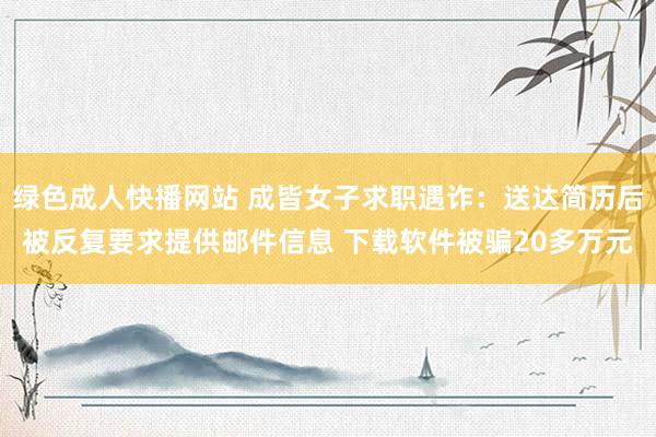 绿色成人快播网站 成皆女子求职遇诈：送达简历后被反复要求提供邮件信息 下载软件被骗20多万元