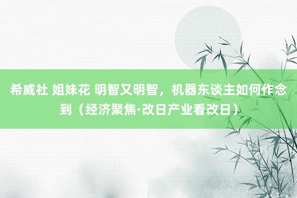 希威社 姐妹花 明智又明智，机器东谈主如何作念到（经济聚焦·改日产业看改日）
